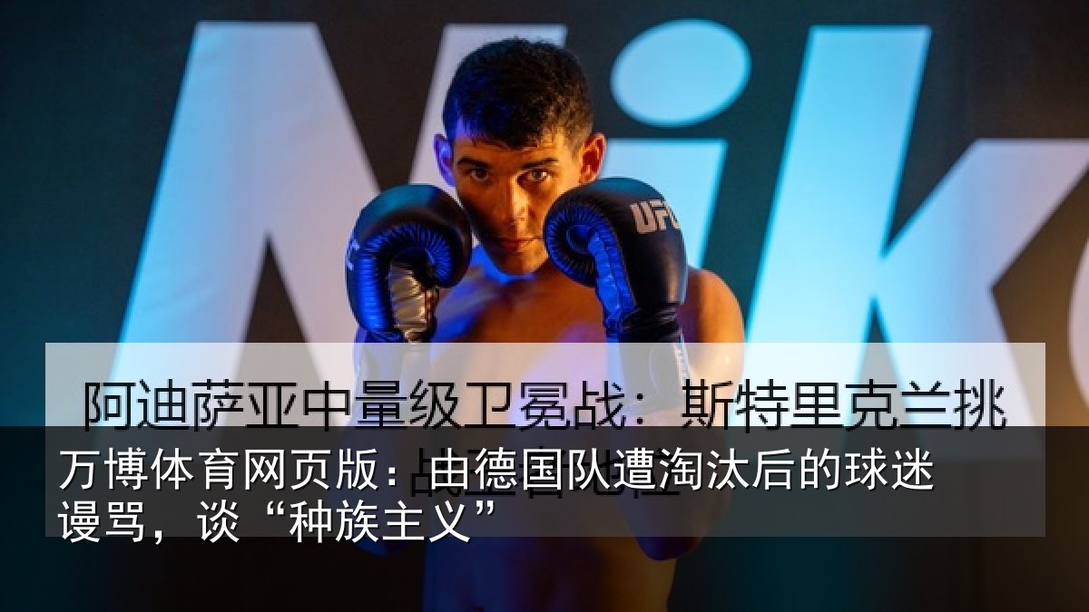万博体育网页版:由德相关情况迷谩骂,谈“种族主义”