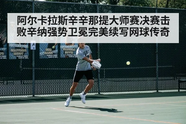 阿尔卡拉斯辛辛那提大师赛决赛击败辛纳强势卫冕完美续写网球传奇