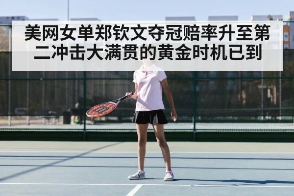美网女单郑钦文夺冠赔率升至第二冲击大满贯的黄金时机已到