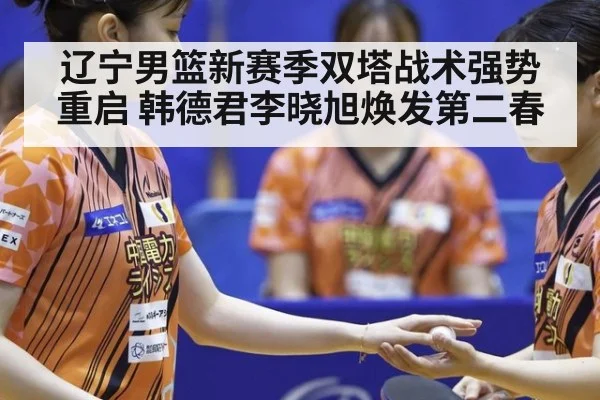 辽宁男篮新赛季双塔战术强势重启 韩德君李晓旭焕发第二春