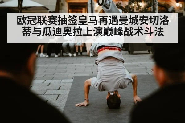 欧冠联赛抽签皇马再遇曼城安切洛蒂与瓜迪奥拉上演巅峰战术斗法