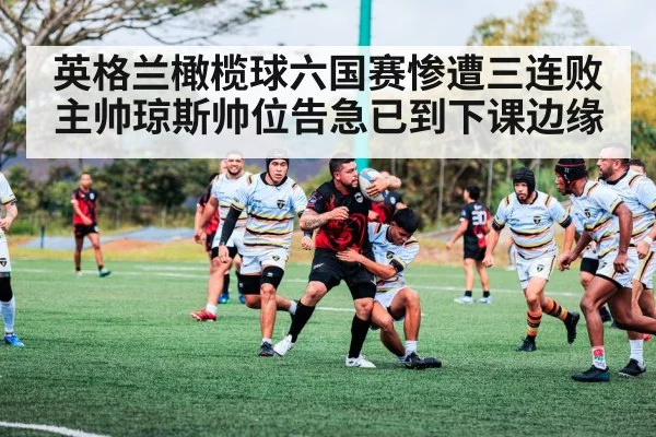 英格兰橄榄球六国赛惨遭三连败主帅琼斯帅位告急已到下课边缘