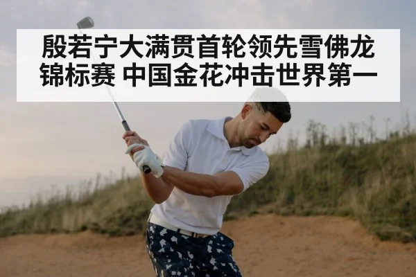 殷若宁大满贯首轮领先雪佛龙锦标赛 中国金花冲击世界第一